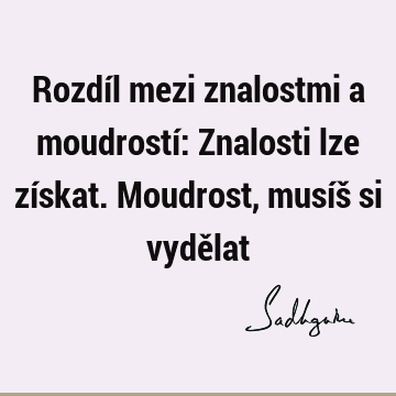 Rozdíl mezi znalostmi a moudrostí: Znalosti lze získat. Moudrost, musíš si vydě