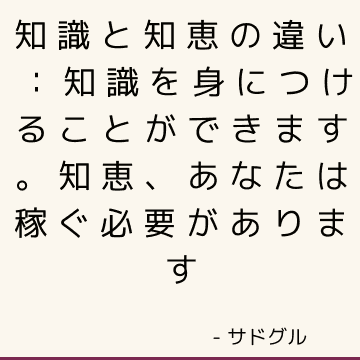 知識と知恵の違い：知識を身につけることができます。 知恵、あなたは稼ぐ必要があります