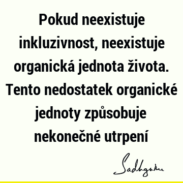 Pokud neexistuje inkluzivnost, neexistuje organická jednota života. Tento nedostatek organické jednoty způsobuje nekonečné utrpení