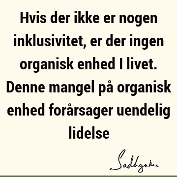 Hvis der ikke er nogen inklusivitet, er der ingen organisk enhed i livet. Denne mangel på organisk enhed forårsager uendelig