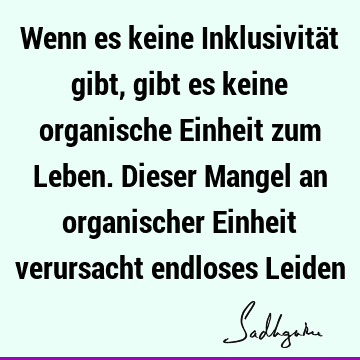 Wenn es keine Inklusivität gibt, gibt es keine organische Einheit zum Leben. Dieser Mangel an organischer Einheit verursacht endloses L