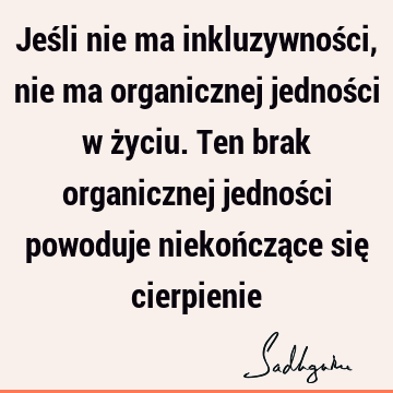 Jeśli nie ma inkluzywności, nie ma organicznej jedności w życiu. Ten brak organicznej jedności powoduje niekończące się