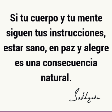 Si tu cuerpo y tu mente siguen tus instrucciones, estar sano, en paz y alegre es una consecuencia