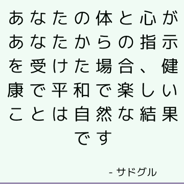 あなたの体と心があなたからの指示を受けた場合、健康で平和で楽しいことは自然な結果です