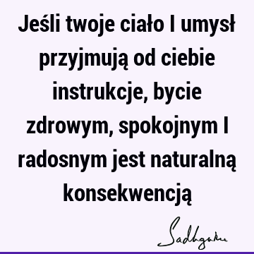 Jeśli twoje ciało i umysł przyjmują od ciebie instrukcje, bycie zdrowym, spokojnym i radosnym jest naturalną konsekwencją