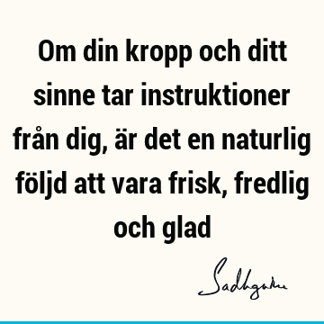 Om din kropp och ditt sinne tar instruktioner från dig, är det en naturlig följd att vara frisk, fredlig och