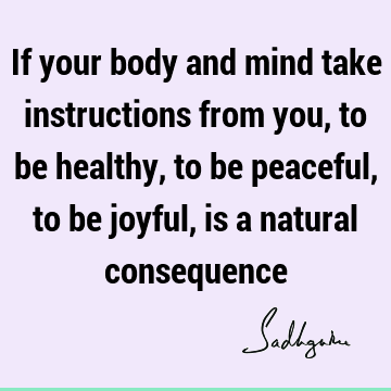 If your body and mind take instructions from you, to be healthy, to be peaceful, to be joyful, is a natural