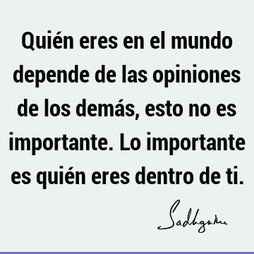 Quién eres en el mundo depende de las opiniones de los demás, esto no es importante. Lo importante es quién eres dentro de