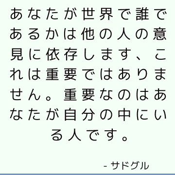 あなたが世界で誰であるかは他の人の意見に依存します、これは重要ではありません。 重要なのはあなたが自分の中にいる人です。