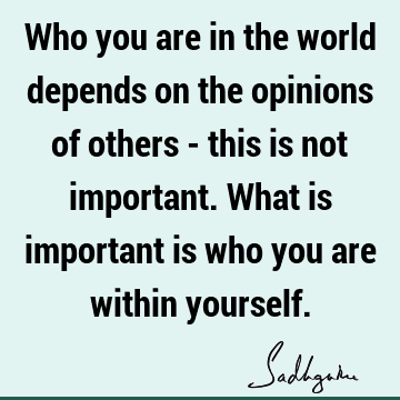 Who you are in the world depends on the opinions of others - this is not important. What is important is who you are within