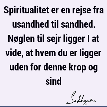 Spiritualitet er en rejse fra usandhed til sandhed. Nøglen til sejr ligger i at vide, at hvem du er ligger uden for denne krop og