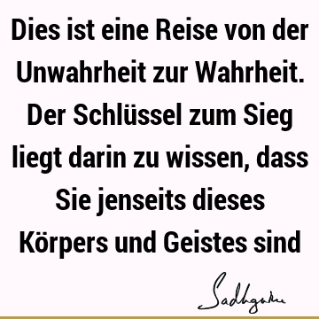 Dies ist eine Reise von der Unwahrheit zur Wahrheit. Der Schlüssel zum Sieg liegt darin zu wissen, dass Sie jenseits dieses Körpers und Geistes