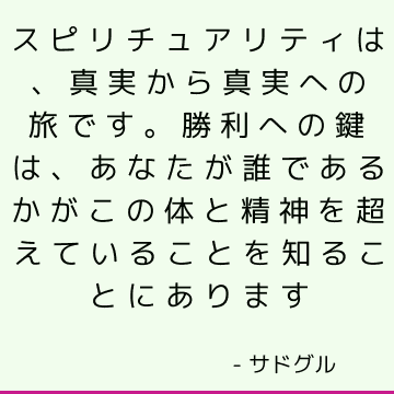 スピリチュアリティは、真実から真実への旅です。 勝利への鍵は、あなたが誰であるかがこの体と精神を超えていることを知ることにあります