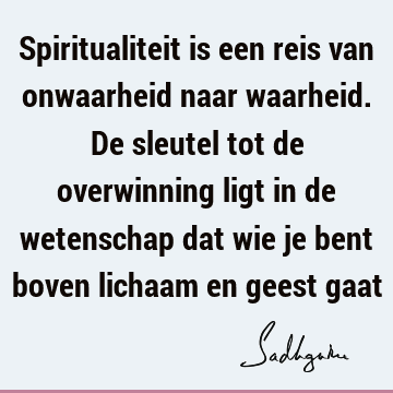 Spiritualiteit is een reis van onwaarheid naar waarheid. De sleutel tot de overwinning ligt in de wetenschap dat wie je bent boven lichaam en geest