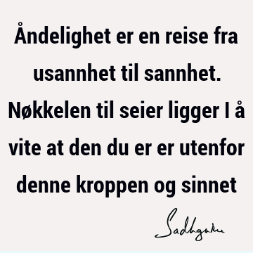 Åndelighet er en reise fra usannhet til sannhet. Nøkkelen til seier ligger i å vite at den du er er utenfor denne kroppen og