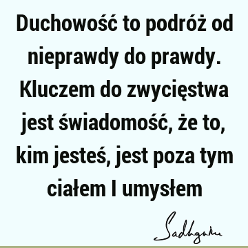 Duchowość to podróż od nieprawdy do prawdy. Kluczem do zwycięstwa jest świadomość, że to, kim jesteś, jest poza tym ciałem i umysł