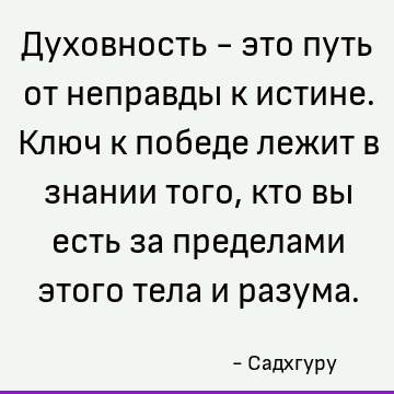 Духовность - это путь от неправды к истине. Ключ к победе лежит в знании того, кто вы есть за пределами этого тела и разума