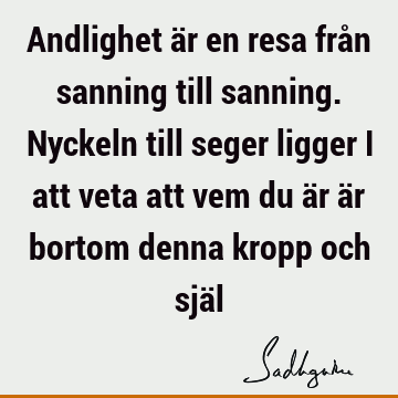 Andlighet är en resa från sanning till sanning. Nyckeln till seger ligger i att veta att vem du är är bortom denna kropp och sjä