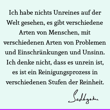 Ich habe nichts Unreines auf der Welt gesehen, es gibt verschiedene Arten von Menschen, mit verschiedenen Arten von Problemen und Einschränkungen und Unsinn. I