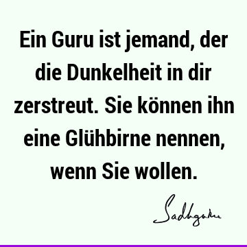 Ein Guru ist jemand, der die Dunkelheit in dir zerstreut. Sie können ihn eine Glühbirne nennen, wenn Sie