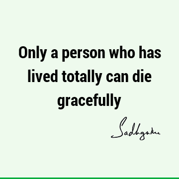 Only a person who has lived totally can die