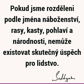 Pokud jsme rozděleni podle jména náboženství, rasy, kasty, pohlaví a národnosti, nemůže existovat skutečný úspěch pro