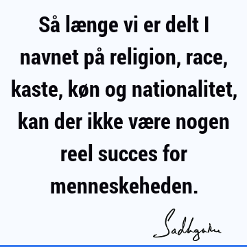 Så længe vi er delt i navnet på religion, race, kaste, køn og nationalitet, kan der ikke være nogen reel succes for