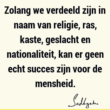 Zolang we verdeeld zijn in naam van religie, ras, kaste, geslacht en nationaliteit, kan er geen echt succes zijn voor de