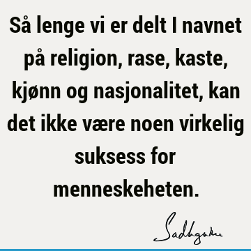 Så lenge vi er delt i navnet på religion, rase, kaste, kjønn og nasjonalitet, kan det ikke være noen virkelig suksess for