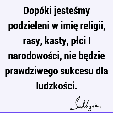 Dopóki jesteśmy podzieleni w imię religii, rasy, kasty, płci i narodowości, nie będzie prawdziwego sukcesu dla ludzkoś