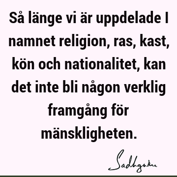 Så länge vi är uppdelade i namnet religion, ras, kast, kön och nationalitet, kan det inte bli någon verklig framgång för mä