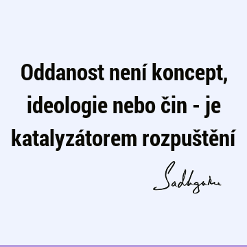 Oddanost není koncept, ideologie nebo čin - je katalyzátorem rozpuštění