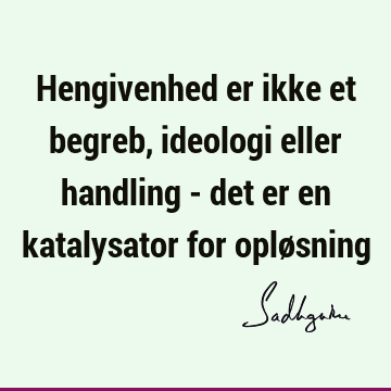 Hengivenhed er ikke et begreb, ideologi eller handling - det er en katalysator for oplø