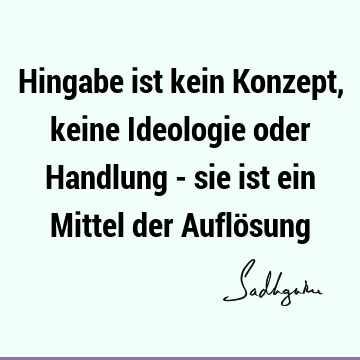 Hingabe ist kein Konzept, keine Ideologie oder Handlung - sie ist ein Mittel der Auflö