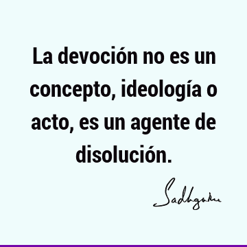 La devoción no es un concepto, ideología o acto, es un agente de disolució