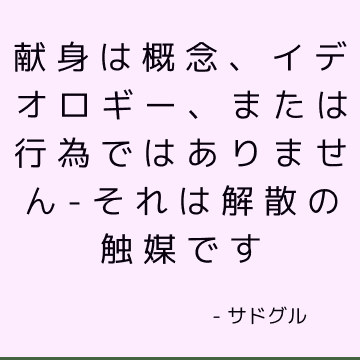 献身は概念、イデオロギー、または行為ではありません-それは解散の触媒です