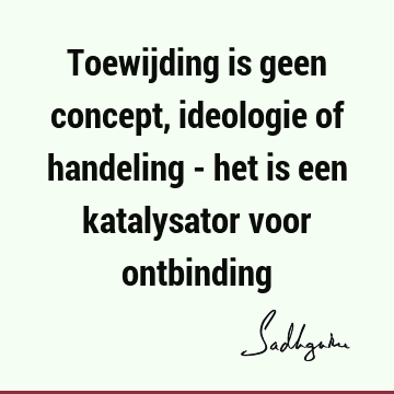 Toewijding is geen concept, ideologie of handeling - het is een katalysator voor