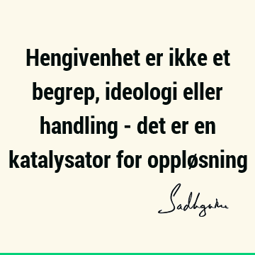 Hengivenhet er ikke et begrep, ideologi eller handling - det er en katalysator for opplø