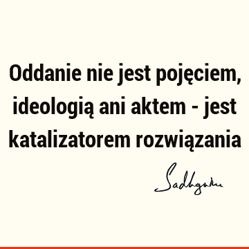 Oddanie nie jest pojęciem, ideologią ani aktem - jest katalizatorem rozwią