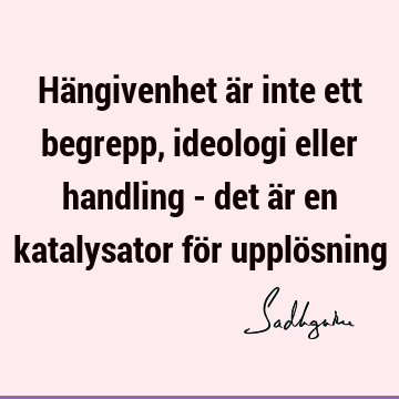 Hängivenhet är inte ett begrepp, ideologi eller handling - det är en katalysator för upplö