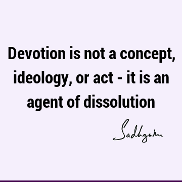 Devotion is not a concept, ideology, or act - it is an agent of