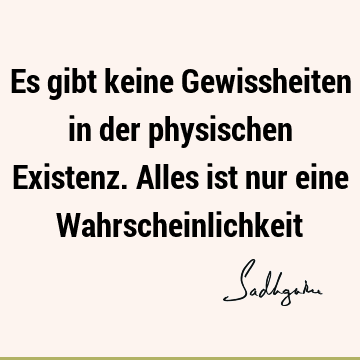 Es gibt keine Gewissheiten in der physischen Existenz. Alles ist nur eine W