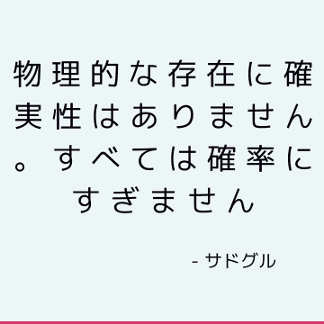 物理的な存在に確実性はありません。 すべては確率にすぎません