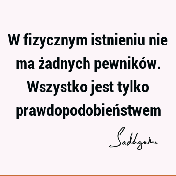 W fizycznym istnieniu nie ma żadnych pewników. Wszystko jest tylko prawdopodobień