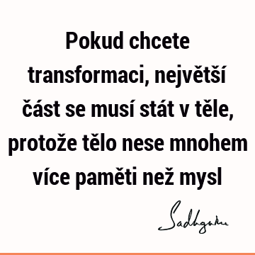 Pokud chcete transformaci, největší část se musí stát v těle, protože tělo nese mnohem více paměti než