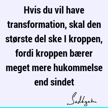 Hvis du vil have transformation, skal den største del ske i kroppen, fordi kroppen bærer meget mere hukommelse end