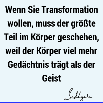 Wenn Sie Transformation wollen, muss der größte Teil im Körper geschehen, weil der Körper viel mehr Gedächtnis trägt als der G