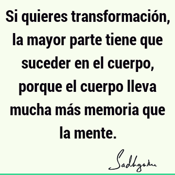 Si quieres transformación, la mayor parte tiene que suceder en el cuerpo, porque el cuerpo lleva mucha más memoria que la