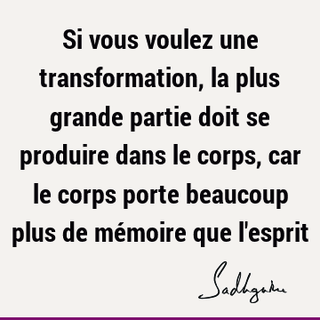 Si vous voulez une transformation, la plus grande partie doit se produire dans le corps, car le corps porte beaucoup plus de mémoire que l