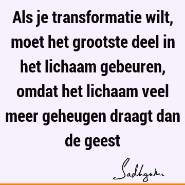 Als je transformatie wilt, moet het grootste deel in het lichaam gebeuren, omdat het lichaam veel meer geheugen draagt dan de